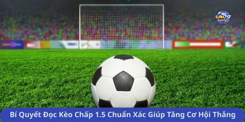 Bí Quyết Đọc Kèo Chấp 1.5 Chuẩn Xác Giúp Tăng Cơ Hội Thắng