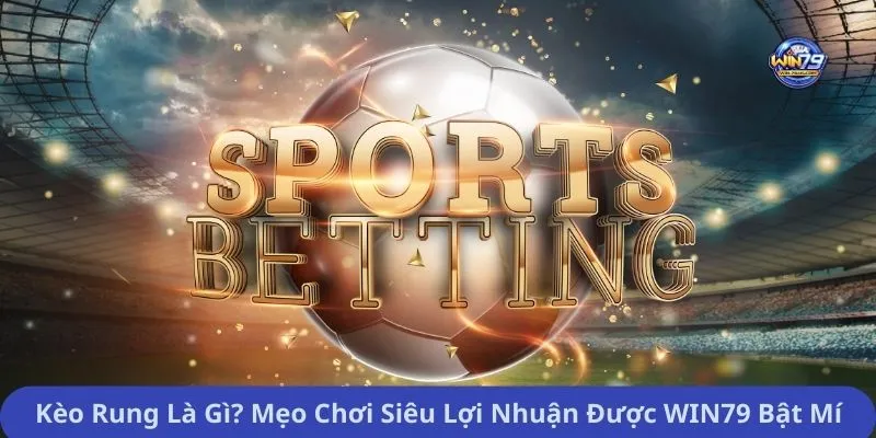 Kèo Rung Là Gì? Mẹo Chơi Siêu Lợi Nhuận Được WIN79 Bật Mí